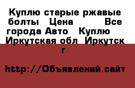 Куплю старые ржавые болты › Цена ­ 149 - Все города Авто » Куплю   . Иркутская обл.,Иркутск г.